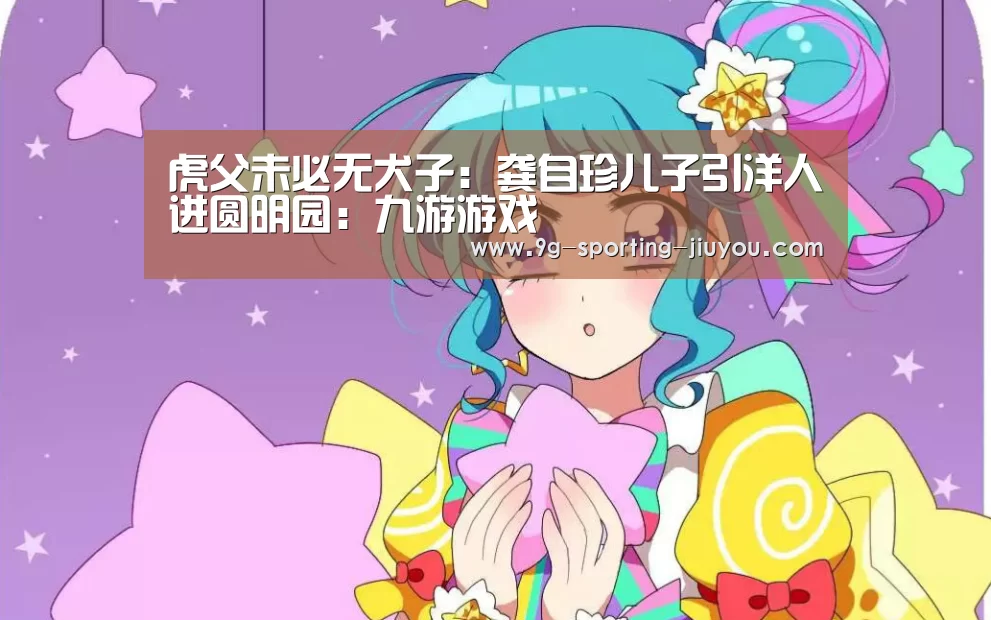 虎父未必无犬子:龚自珍儿子引洋人进圆明园:九游游戏(图2) 九游APP下载