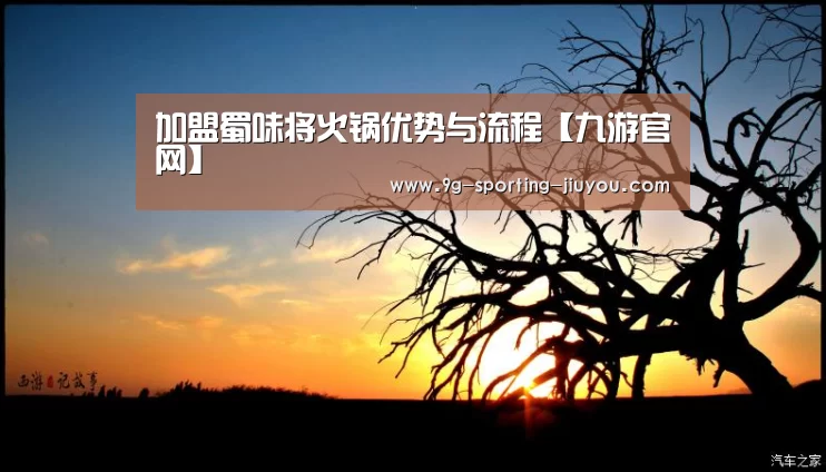 加盟蜀味将火锅优势与流程【九游官网】(图1) 九游游戏中心