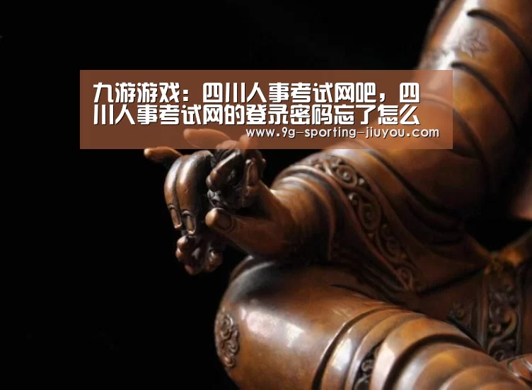 九游游戏:四川人事考试网吧,四川人事考试网的登录密码忘了怎么办?(图1) 九游APP下载