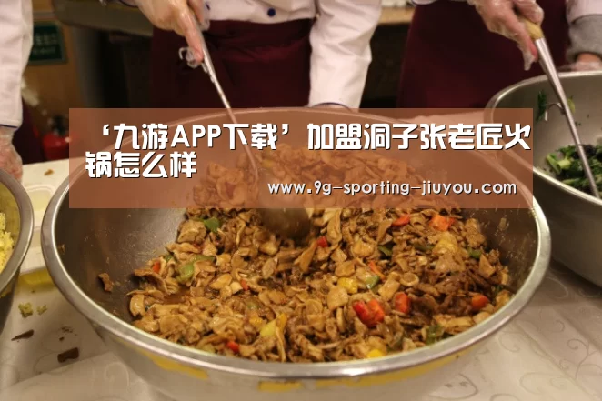 ‘九游APP下载’加盟洞子张老匠火锅怎么样(图2) 九游APP下载